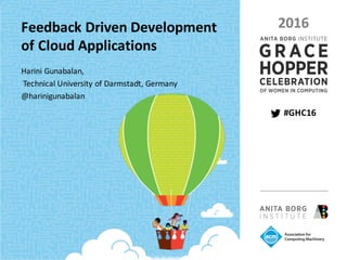 PAGE	1 |				GRACE	HOPPER	CELEBRATION	2016			 |	 #GHC16
PRESENTED	BY	THE	ANITA	BORG	INSTITUTE	AND	THE	ASSOCIATION	FOR	COMPUTING	MACHINERY	
#GHC16
2016Feedback	Driven Development	
of Cloud	Applications
Harini	Gunabalan,
Technical	University	of Darmstadt,	Germany
@harinigunabalan
 