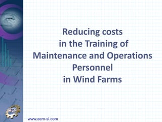 Reducing costs
       in the Training of
  Maintenance and Operations
           Personnel
        in Wind Farms


www.acm-sl.com
 