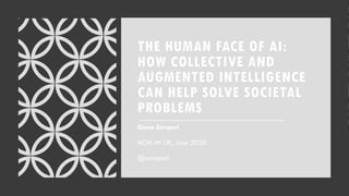 THE HUMAN FACE OF AI:
HOW COLLECTIVE AND
AUGMENTED INTELLIGENCE
CAN HELP SOLVE SOCIETAL
PROBLEMS
Elena Simperl
ACM-W UK, June 2020
@esimperl
 