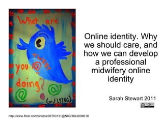 Online identity. Why we should care, and how we can develop a professional midwifery online identity Sarah Stewart 2011 http://www.flickr.com/photos/96763131@N00/3642098619 