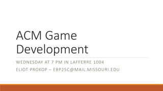 ACM Game 
Development 
WEDNESDAY AT 7 PM IN LAFFERRE 1004 
ELIOT PROKOP – EBP25C@MAIL.MISSOURI.EDU 
 