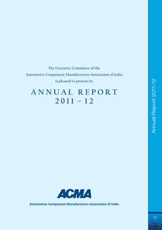The Executive Committee of the
Automotive Component Manufacturers Association of India




                                                            Annual Report 2011-12
                 is pleased to present its


  ANNUAL REPORT
     2011 – 12




  Automotive Component Manufacturers Association of India


                                                                   01
 