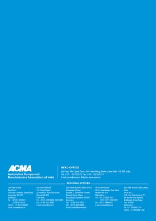 HEAD OFFICE
                                                                   6th Floor, The Capital Court, Olof Palme Marg, Munirka, New Delhi 110 067, India
Automotive Component                                               Tel: +91 11 2616 0315 Fax: +91 11 2616 0317
Manufacturers Association of India                                 E-mail: acma@acma.in Website: www.acma.in

                                                                         REGIONAL OFFICES

EASTERN REGION                        SOUTHERN REGION                    SOUTHERN REGION ZONAL OFFICE      WESTERN REGION                      WESTERN REGION ZONAL OFFICE
Room No. 4                            1-B, “Crystal Lawn”,               (Karnataka & Hosur)               80, Dr. Annie Besant Road, Worli,   (Pune)
Centre for Excellence, Jubilee Road   20, Haddows Road, First Street,    Shop No. 1, Commercial Complex,   Mumbai 400 018                      Office No. C,
Jamshedpur 831 001                    Chennai 600 006                    National Games Village,           Maharashtra                         10th Floor, Godrej Eternia “C”,
Jharkhand                             Tamil Nadu                         Koramangala, Bangalore 560 047    Tel: +91 22 2493 3507,              Old Mumbai-Pune Highway,
Tel: +91 657 3203261,                 Tel: +91 44 2833 0968, 2833 0949   Karnataka                                 2497 5877, 2498 0502        Wakdewadi, Shivaji Nagar,
       2224670 Extn-24                Fax:+91 44 2833 0590               Tel: +91 80 2570 2855             Fax: +91 22 2493 6527               Pune 411005
Telefax: +91 657 2230035              E-mail: acmasr@acma.in             Fax: +91 80 4093 9689             E-mail: acmawr@acma.in              Maharashtra
E-mail: acmaer@acma.in                                                   E-mail: acmakh@airtelmail.in                                          Tel: +91 20 6606 1219
                                                                                                                                               Telefax: +91 20 6606 1220
 