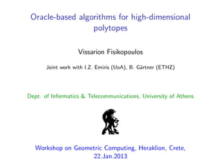 Oracle-based algorithms for high-dimensional
polytopes
Vissarion Fisikopoulos
Joint work with I.Z. Emiris (UoA), B. G¨artner (ETHZ)
Dept. of Informatics & Telecommunications, University of Athens
Workshop on Geometric Computing, Heraklion, Crete,
22.Jan.2013
 