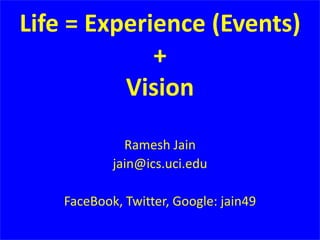Life = Experience (Events)
+
Vision
Ramesh Jain
jain@ics.uci.edu
FaceBook, Twitter, Google: jain49
 