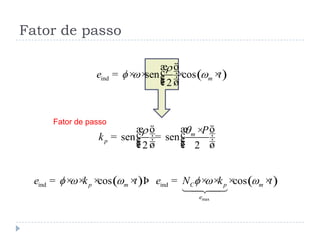 Fator de passo
( )ind sen cos
2

f w wme t
æ ö÷ç= × × × ×÷ç ÷çè ø
sen sen
2 2
 m
p
P
k
æ öæ ö × ÷÷ çç= = ÷÷ çç ÷÷ç çè ø è ø
( ) ( )
max
ind indcos cosf w w f w w
p m C p m
e
e k t e N k t= × × × × Þ = × × × ×
Fator de passo
 