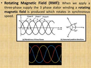 • Rotating Magnetic Field (RMF): When we apply a
three-phase supply the 3 phase stator winding a rotating
magnetic field is produced which rotates in synchronous
speed.
 