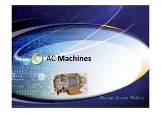 AC Machines
Alternate Current Machines
AC Machines
10.12.2012
 