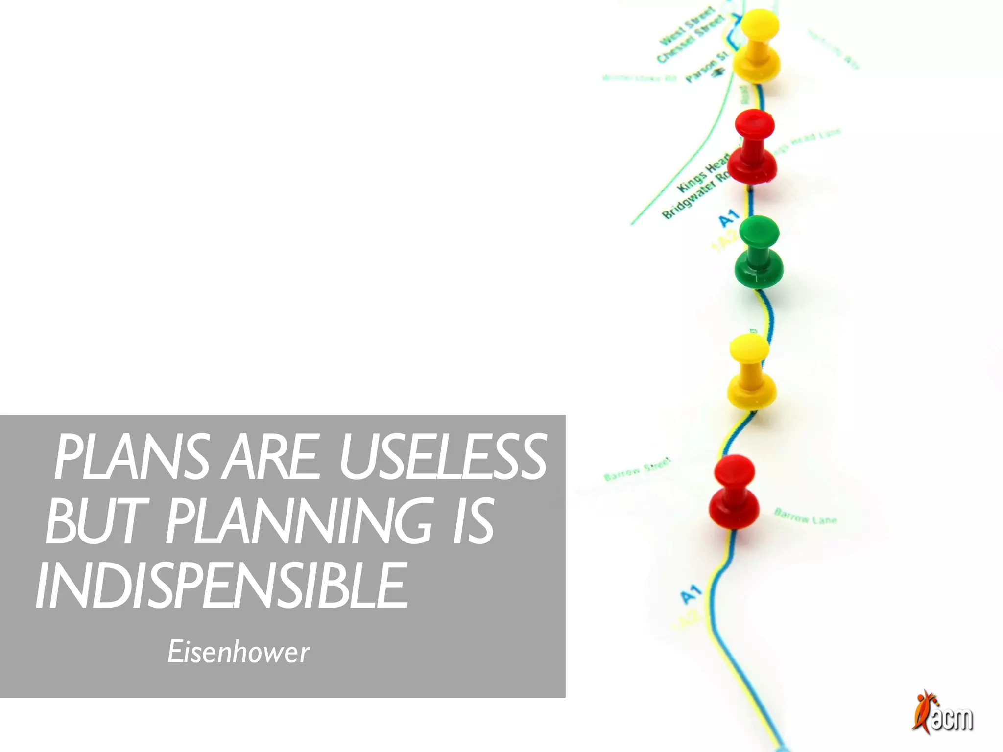 PLANS ARE USELESS
INDISPENSIBLE
BUT PLANNING IS
Eisenhower
 