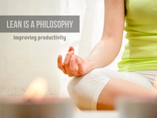 LEAN is a philosophy
Improving productivity
 