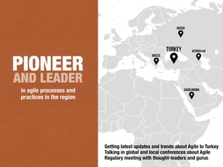 TURKEY
GREECE
RUSSIA
AZERBAIJAN
SAUDI ARABIAin agile processes and
practices in the region
AND LEADER
PIONEER
Getting latest updates and trends about Agile to Turkey
Talking in global and local conferences about Agile
Regulary meeting with thought-leaders and gurus
 