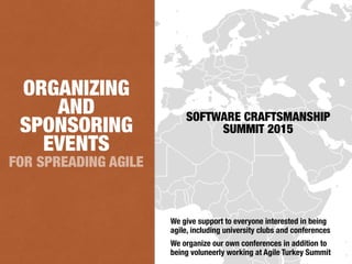 FOR SPREADING AGILE
ORGANIZING
AND
SPONSORING
EVENTS
We give support to everyone interested in being
agile, including university clubs and conferences
We organize our own conferences in addition to
being voluneerly working at Agile Turkey Summit
SOFTWARE CRAFTSMANSHIP
SUMMIT 2015
 