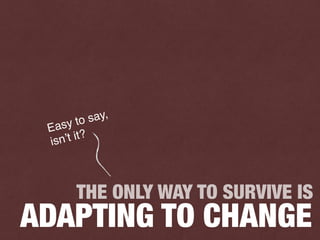 THE ONLY WAY TO SURVIVE IS
ADAPTING TO CHANGE
Easy to say,
isn’t it?
 