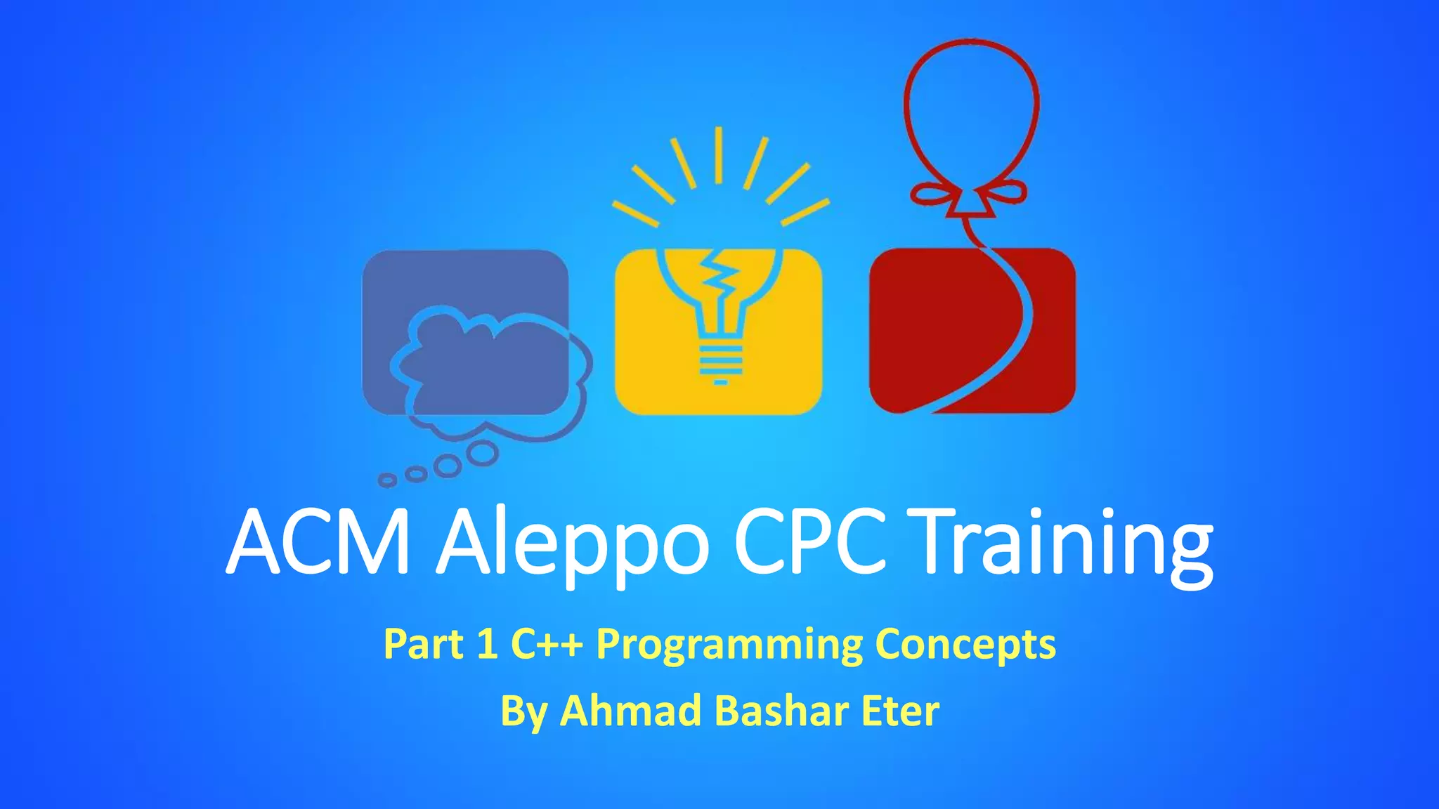 ACM Aleppo CPC Training
Part 1 C++ Programming Concepts
By Ahmad Bashar Eter
 