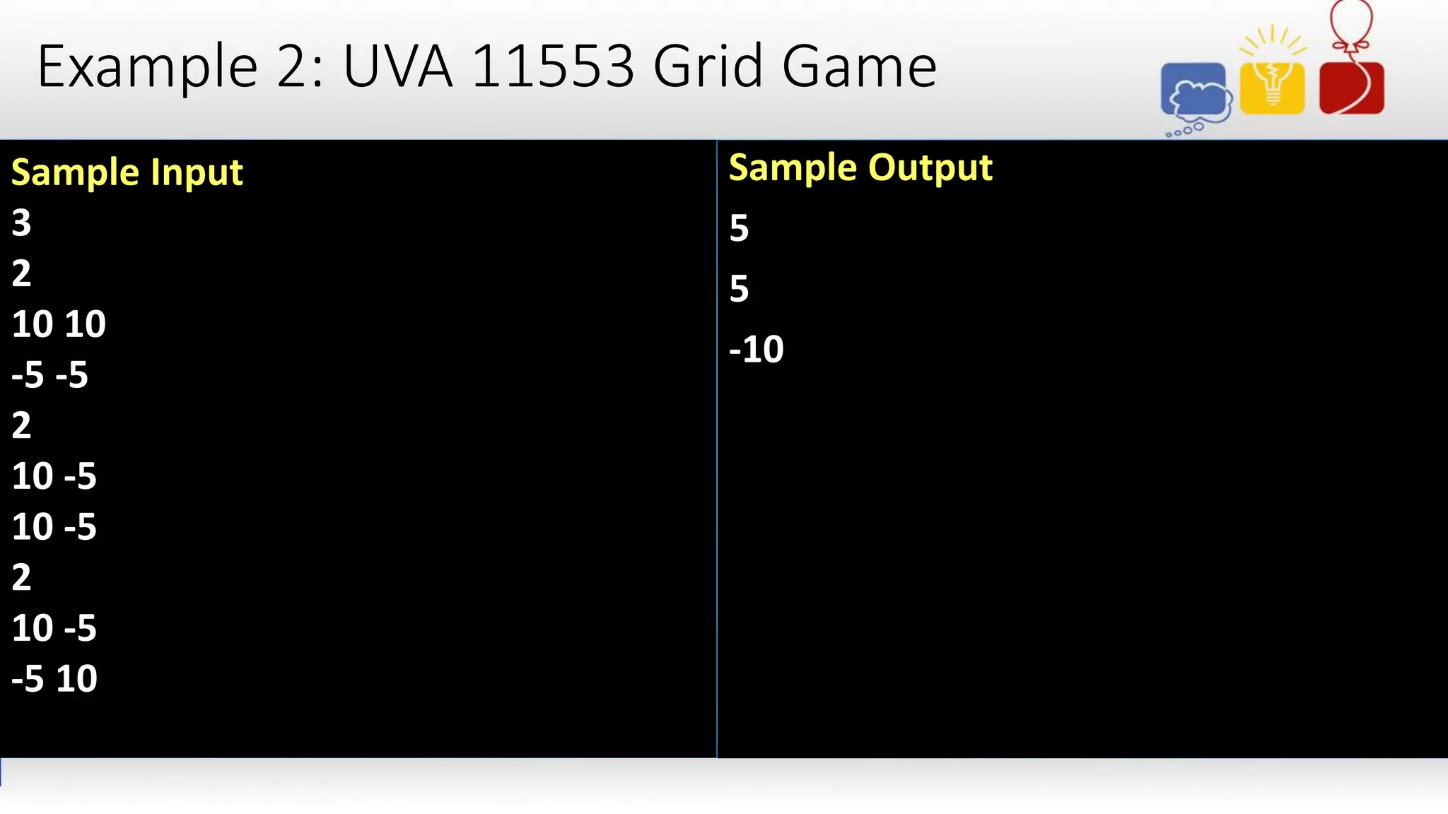 Example 2: UVA 11553 Grid Game
Sample Input
3
2
10 10
-5 -5
2
10 -5
10 -5
2
10 -5
-5 10
Sample Output
5
5
-10
 