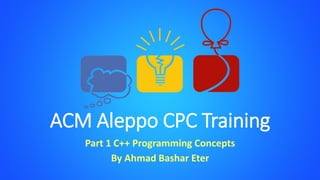 ACM Aleppo CPC Training
Part 1 C++ Programming Concepts
By Ahmad Bashar Eter
 