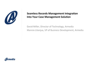 Seamless Records Management Integration
Into Your Case Management Solution
David Miller, Director of Technology, Armedia
Mannix Litonjua, VP of Business Development, Armedia

 