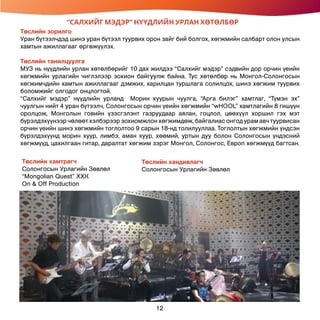 “САЛХИЙГ МЭДЭР” НҮҮДЛИЙН УРЛАН ХӨТӨЛБӨР
Төслийн зорилго
Уран бүтээлчдэд шинэ уран бүтээл туурвих орон зайг бий болгох, хөгжмийн салбарт олон улсын
хамтын ажиллагааг өргөжүүлэх.
Төслийн танилцуулга
МУЗ нь нүүдлийн урлан хөтөлбөрийг 10 дах жилдээ “Салхийг мэдэр” сэдвийн дор орчин үеийн
хөгжмийн урлагийн чиглэлээр зохион байгуулж байна. Тус хөтөлбөр нь Монгол-Солонгосын
хөгжимчдийн хамтын ажиллагааг дэмжих, харилцан туршлага солилцох, шинэ хөгжим туурвих
боломжийг олгодог онцлогтой.
“Салхийг мэдэр” нүүдлийн урланд Морин хуурын чуулга, “Арга билэг” хамтлаг, “Түмэн эх”
чуулгын нийт 4 уран бүтээлч, Солонгосын орчин үеийн хөгжмийн “wHOOL” хамтлагийн 8 гишүүн
оролцож, Монголын говийн үзэсгэлэнт газруудаар аялан, гоцлол, цөөхүүл хоршил гэх мэт
бүрэлдэхүүнээр чөлөөт хэлбэрээр зохиомжлон хөгжимдөж, байгалиас онгод урам авч туурвисан
орчин үеийн шинэ хөгжмийн тоглолтоо 9 сарын 18-нд толилууллаа. Тоглолтын хөгжмийн үндсэн
бүрэлдэхүүнд морин хуур, лимбэ, аман хуур, хөөмий, уртын дуу болон Солонгосын үндэсний
хөгжмүүд, цахилгаан гитар, даралтат хөгжим зэрэг Монгол, Солонгос, Европ хөгжмүүд багтсан.
Төслийн хандивлагч
Солонгосын Урлагийн Зөвлөл
Төслийн хамтрагч
Солонгосын Урлагийн Зөвлөл
“Mongolian Quest” ХХК
On & Off Production
12
 
