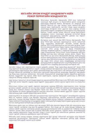 38
Монголын Урлагийн Зөвлөл Жилийн тайлан 2020
МУЗ-ИЙН ЭРХЭМ ХҮНДЭТ ХАНДИВЛАГЧ НОЁН
РОЖЕР ПЕРРИГИЙН МЭНДЧИЛГЭЭ
Монголын Урлагийн Зөвлөлийн 2020 оны тайлантай
танилцаж буй уншигч та бүхэнтэйгээ дахин мэндчилж
байгаадаа баяртай байна. Өнгөрсөн он амаргүй жил
байлаа. Монгол улс цар тахлын эсрэг амжилттай арга
хэмжээ аван хэрэгжүүлж, засгийн газар, эрүүл мэндийн
ажилтнууд өнгөрсөн оныг дуустал маш шаргуу хичээж
ажилласанхэдийчхалдварынтохиолдлынтоонэмэгдсээр
байсан. Гэхдээ нөгөө талаас Монгол улсад бүртгэгдсэн
халдварын ихэнх тохиолдол эдгэрээд зогсохгүй бусад
орнуудтай харьцуулахад хамгийн цөөхөн нас баралт
бүртгэгдээд буй нь сайшаалтай.
Өнгөрсөн жил миний бие МУЗ болон Австралийн “Bus
Stop Films”-ийн хамтран хэрэгжүүлсэн нэгэн гайхалтай
“Бид чадна-Бид авьяастай!” төслийн талаар бичиж
байлаа. 2019 онд хэрэгжүүлсэн энэ төслийн үр дүнд “Шат”
богино хэмжээний кино төрөн гарсан. Бид энэхүү киноны
нээлтийг олон улсад гаргахаас өмнө Улаанбаатарт
хийхээр төлөвлөж байсан ч чадалгүй 2020 оны 10 дугаар
сард “Улаанбаатар” Олон Улсын Кино Наадмаар гаргасан
бөгөөд үзэгчид маш сайнаар хүлээн авсан. Харин “Bus
Stop Films” нь тус киног Австралийн Өмнөд Күйнсландад
зохион байгуулагдсан Ази Номхон Далайн Кино Форумд
гаргаж,машсайнүнэлгээавсан.Энэхүүбүтээлньодоогоор
хэд хэдэн олон улсын кино наадмуудад оролцохооор
уригдаад байгаа төдийгүй 2021 онд Хойд Америк дахь нэр
хүндтэй кино наадамд оролцохоор шалгарсан юм.
Засгийн газрын авч хэрэгжүүлсэн хорио цээрийн улмаас “Бид чадна-Бид авьяастай” төсөл 2020
онд хэрэгжих боломжгүй байсан хэдий ч энэхүү амжилттай хэрэгжсэн чухал хөтөлбөрийг 2021 онд
үргэлжлүүлэн хэрэгжүүлэх арга замыг эрэлхийлэхээр “Bus Stop Films”-тэй хамтран ажиллаж байна.
Энэхүү гайхалтай хөтөлбөр нь Монголын хөгжлийн бэрхшээлтэй залуучууд төдийгүй тэдгээрийн
гэр бүлд маш эерэгээр нөлөөлсөн. Хөгжлийн бэрхшээлтэй залуучууд хэрхэн өөрийгөө дайчилж,
бүтээж чаддагийг тэд харсан. Ийм төсөл хэрэгжүүлж, тэдгээр хүмүүсийг дэмжсэнд нь МУЗ-ийн
гүйцэтгэх албанд талархах хэрэгтэй.
Цар тахлын тархалтыг хяналтандаа оруулсан үед миний бие Монголд очиж, МУЗ-ийн ажилтнуудын
хийж буй ажлыг өөрийн нүдээр харах өдрийг хуруу даран хүлээн суугаа гэдгээ хэлэх нь илүүц биз
ээ.
Монголын соёлын үнэт өвийг хадгалж хамгаалах хүрээнд МУЗ-ийн хэрэгжүүлсэн олон төслүүд
дотроос намайг хамгийн их татсан, мөн намайг хамгийн анх МУЗ-тэй хамтран ажиллахад хүргэсэн
төсөл бол Чойжин Ламын Сүм Музейн төсөл юм. МУЗ нь олон жилийн турш Чойжин Ламын
Сүм Музейн үе үеийн удирдлагуудтай хамтран ажиллаж, соёлын өвийн дурсгалт газрыг хадгалж
хамгаалахад хувь нэмрээ оруулсаар ирсэн билээ.
2020 онд М-Си-Эс Холдинг ХХК-ийн санхүүжилтээр хэрэгжүүлсэн “Өв эрдэнэ” хөтөлбөрийн хүрээнд
МУЗ нь Чойжин Ламын Сүм Музейн хадгалалт хамгаалалтын төслийг амжилттай хэрэгжүүлж
дуусгасан. Энэхүү төслөөр Чойжин Ламын Сүм Музейн орчин тойрныг сайжруулан засварласнаас
гадна нийслэл Улаанбаатар хотод өдрөөс өдөрт нэмэгдэж буй өндөр барилгуудын дунд цор ганцхан
ногоон байгууламжтай байхаар шийдэж өгсөн.
Монголын амин сүнс нь соёлын үнэт өв учраас МУЗ-ийн эрхэлэн явуулж буй үйл ажиллагаа маш
чухал гэдгийг өнгөрсөн онд мөн би дурдаж байсан. Энэ хэцүү цаг үе, хүнд нөхцөл байдалд тэд
соёлын өвийг хадгалж хамгаалах ажлаа цаашид үргэлжлүүлэн хийх нь дамжиггүй. Тиймээс энэхүү
тайланг хүлээн аван уншиж буй Та бүхэн МУЗ-ийн ажлыг дэмжиж, тэдний төсөл, хөтөлбөрүүдэд
хувь нэмрээ оруулахын сацуу засгийн газар ч гэсэн тэдний үйл ажиллагааг дэмжиж ажиллах нь
чухал гэдгийг уламжлан дамжуулах хэрэгтэй байна.
МУЗ-ийн хамт олонд хандаж хэлэхэд хэрэгжүүлж буй эдгээр гайхалтай төслүүдээ хүнд бэрхийг
ажралгүй үргэлжлүүлэн хэрэгжүүлж, соёлын өвийг хадгалан хамгаалах үйлсэд хувь нэмрээ
оруулсаар байгаарай хэмээн хүсэн ерөөе.
 