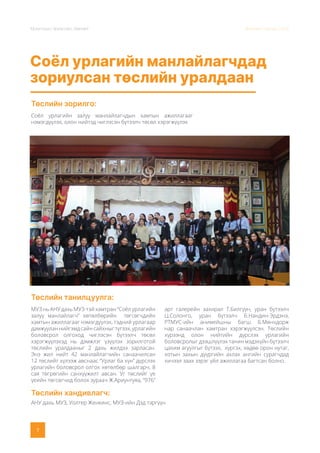 Монголын Урлагийн Зөвлөл Жилийн тайлан 2020
7
Соёл урлагийн манлайлагчдад
зориулсан төслийн уралдаан
Төслийн зорилго:
Төслийн танилцуулга:
Төслийн хандивлагч:
Соёл урлагийн залуу манлайлагчдын хамтын ажиллагааг
нэмэгдүүлэх, олон нийтэд чиглэсэн бүтээлч төсөл хэрэгжүүлэх
МУЗ нь АНУ дахь МУЗ-тэй хамтран “Соёл урлагийн
залуу манлайлагч” хөтөлбөрийн төгсөгчдийн
хамтын ажиллагааг нэмэгдүүлэх, тэдний урлагаар
дамжууланнийгэмдсайнсайхныгтүгээх,урлагийн
боловсрол олгоход чиглэсэн бүтээлч төсөл
хэрэгжүүлэхэд нь дэмжлэг үзүүлэх зорилготой
төслийн уралдааныг 2 дахь жилдээ зарласан.
Энэ жил нийт 42 манлайлагчийн санаачилсан
12 төслийг хүлээж авснаас “Урлаг ба хүн” дүрслэх
урлагийн боловсрол олгох хөтөлбөр шалгарч, 8
сая төгрөгийн санхүүжилт авсан. Уг төслийг үе
үеийн төгсөгчид болох зураач Ж.Ариунтуяа, “976”
арт галерейн захирал Т.Билгүүн, уран бутээлч
Ц.Солонго, уран бүтээлч Б.Нандин-Эрдэнэ,
РТМУС-ийн анимейшны багш Б.Мөнхдорж
нар санаачлан хамтран хэрэгжүүлсэн. Төслийн
хүрээнд олон нийтийн дүрслэх урлагийн
боловсролыг дээшлүүлэх танин мэдэхүйн бүтээлч
цахим агуулгыг бүтээх, хүргэх, хөдөө орон нутаг,
хотын захын дүүргийн ахлах ангийн сурагчдад
хичээл заах зэрэг үйл ажиллагаа багтсан болно.
АНУ дахь МУЗ, Уолтер Женкинс, МУЗ-ийн Дэд тэргүүн
 