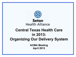 Central Texas Health Care
           in 2013:
Organizing Our Delivery System
          ACMA Meeting
            April 2013
 