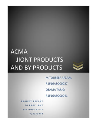 ACMA
JIONT PRODUCTS
AND BY PRODUCTS
P R O J E C T R E P O R T
T O P R O F . R M T
S E C T I O N : A F - 1 2
7 / 2 2 / 2 0 1 8
M.TOUSEEF AFZAAL
R1F16ASOC0027
OSAMA TARIQ
R1F16ASOC0041
 