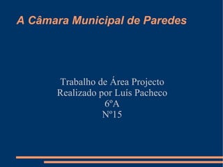 A Câmara Municipal de Paredes Trabalho de Área Projecto  Realizado por Luís Pacheco  6ºA  Nº15  