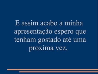 E assim acabo a minha apresentação espero que tenham gostado até uma proxima vez.  