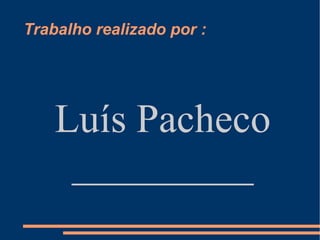 Trabalho realizado por : Luís Pacheco _________ 