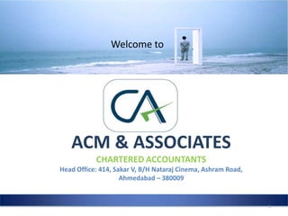 ACM & ASSOCIATES
CHARTERED ACCOUNTANTS
Head Office: 414, Sakar V, B/H Nataraj Cinema, Ashram Road,
Ahmedabad – 380009
Welcome to
1
 