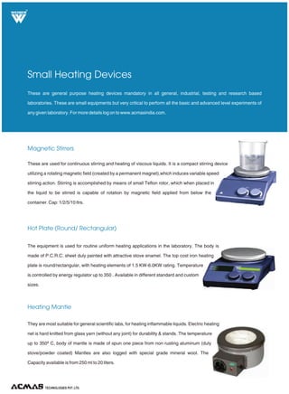 TECHNOLOGIES PVT. LTD.
R
Horizontal Laminar Flow Cabinet
Vertical Laminar Flow Cabinet
Clean Room Equipments
Our horizontal Laminar air flows are designed so as to meet the requirements of US Federal Standard 209 B (BS 5295)
providing particle free air to meet Class 100 (Class conditions). The cabinets are fabricated out of thick board duly sun
mica clad/ stainless steel/ Mild steel sheet. Interior surfaces are epoxy painted for its longer life. The worktable is
made of stainless steel sheet and side panels are made out of thick transparent Plexiglas duly
framed. The unit is fitted with pre-filter and is made to pass through highly effective HEPA (High
Efficiency Particulate Air) filters having efficiency rating as high as 99.99% with cold DOP and
99.97% with hot DOP, thus retaining all air-borne particles of size 0.3 micron and larger. Using a
dynamic machine, the blower and motor assembly is statically and dynamically balanced ISI
marked motor of 1/5 H.P. capacity operates with minimum noise level. The working area is
illuminated by fluorescent lights fitted to the unit. Height of the working table provides comfortable
"SIT DOWN" working position for the operator. Supplied complete with manometer, UV light
fluorescent light. Standard sizes: 2'/ 3'/4'/6'/8'x2'x2'.
These are ideal equipments for all pharmaceutical / biotechnology / genetic engineering pathology and microbiology
labs. Our equipments are designed as per the latest international standards and confirm to US federal standards 209B
(BS 5295) along with GMP norms. For more details log on to www.acmasindia.com.
Our vertical Laminar air flows are designed so as to meet the requirements of US Federal Standard 209 B (BS 5295)
providing particle free air to meet Class 100 (Class conditions). The cabinets are fabricated out of thick board duly
sunmica clad/ stainless steel/ Mild steel sheet. Interior surfaces are epoxy painted for its longer life. The worktable is
made of stainless steel sheet and side panels are made out of thick transparent Plexiglas duly
framed. The unit is fitted with pre-filter and is made to pass through highly effective HEPA (High
Efficiency Particulate Air) filters having efficiency rating as high as 99.99% with cold DOP and
99.97% with hot DOP, thus retaining all air borne particles of size 0.3 micron and larger. Using
adynamic machine, the blower and motor assembly is statistically and dynamically balanced and
ISI marked motor of 1/5 H.P. capacity operates with minimum noise level. The working area is
illuminated by fluorescent lights fitted to the unit. Height of the working table provides
comfortable "SIT DOWN" working position for the operator. Supplied complete with manometer,
UV light fluorescent light. Standard sizes: 2' / 3'/4'/6'/8'x2'x2'.
 