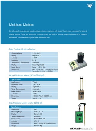 Water Bath (Double Walled)
Serological Water Bath
High Precision Water Bath (With Stirring Arrangement)
These are small laboratory indirect heating equipments. These equipments are used when there is inflammable liquid
or mass to be heated indirectly. In this scenario that mass/liquid is heated through water bath. All the different water
baths have different applications. For more details log on to www.acmasindia.com.
Water Bath
It is a double walled bath with inner chamber made of stainless steel and outer wall made of M.S. sheet duly enamel
painted. The gap between outer and inner walls is filled with special grade glass wool insulation. The
concentric rings can be removed to accommodate containers of various sizes. Temperature
from ambient to 100 ± 1 is controlled by imported thermostat of size: 300 x 250 x 100 mm
(6 holes of 75 mm diameter) 355x405x100 mm (12 holes of 75mm).
°C °C
These units are double walled with inner chamber made up of S.S. sheet and outside of M.S. duly enamel painted. The
gap between the walls is filled with special grade glass wool in order to avoid thermal losses a drain plug is also fitted to
the unit. The inner chamber fitted with immersion type heating element is covered with
perforated removable diffuser tray. The cover is provided with the unit as a standard
o
accessory. Temperature range is from ambient to 100 C and is controlled by imported
o
thermostat with an accuracy of ± 1 C. Cap: 2racks/4 racks/6 racks/8 racks.
Double walled chamber has inner cubicle of thick S.S. and outer of thick PCRC sheets duly painted. A glass window is
provided on the front side for an easy inside view. A high-speed stirrer with a motor of 1/20 H.P. is fitted to the
unit for continuous stirring for maintaining uniform temperature throughout. A speed
regulator is provided on the front panel to control speed of the stirrer. The heating
mechanism comprises of set of heaters a sensitivity of ± 0.2 digit and are available in
different standard capacity & models.
°C
TECHNOLOGIES PVT. LTD.
R
 
