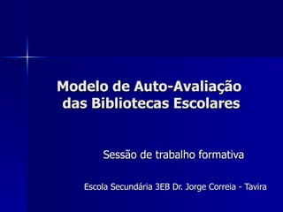 Modelo de Auto-Avaliação  das Bibliotecas Escolares Sessão de trabalho formativa Escola Secundária 3EB Dr. Jorge Correia - Tavira 