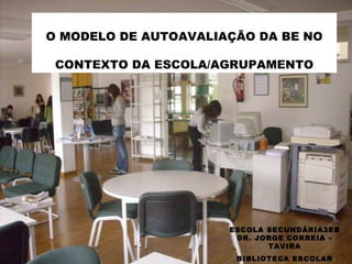 O MODELO DE AUTOAVALIAÇÃO DA BE NO CONTEXTO DA ESCOLA/AGRUPAMENTO ESCOLA SECUNDÁRIA3EB DR. JORGE CORREIA – TAVIRA BIBLIOTECA ESCOLAR 