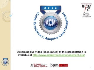 2012
     Global Awards for Excellence in

         Adaptive Case
          Management
Streaming live video (36 minutes) of this presentation is
 available at http://www.adaptivecasemanagement.org/



                                                            1
 