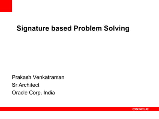 Signature based Problem Solving
Prakash Venkatraman
Sr Architect
Oracle Corp. India
 