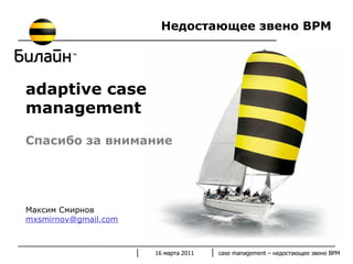 adaptive case management Спасибо за внимание Недостающее звено  BPM Максим Смирнов [email_address] 16 марта 2011 case management –  недостающее звено  BPM 