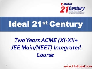 Ideal

st
21

Century

Two Years ACME (XI-XII+
JEE Main/NEET) Integrated
Course
www.21stideal.com

 