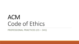 ACM
Code of Ethics
PROFESSIONAL PRACTICES (CS – 341)
 