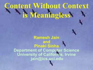 © Ramesh Jain
Ramesh Jain
and
Pinaki Sinha
Department of Computer Science
University of California, Irvine
jain@ics.uci.edu
Content Without Context
is Meaningless
 