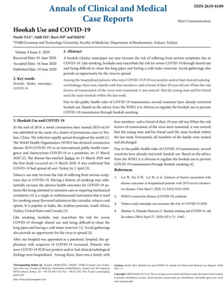 Annals of Clinical and Medical
Case Reports
ISSN 2639-8109
Short Communication
Hookah Use and COVID-19
Nazife YAA1*
, Salih EO1
, Baris MP1
and Halil K1
1
TOBB Economy and Technology University, Faculty of Medicine, Department of Biochemistry, Ankara, Turkiye
Volume 4 Issue 4- 2020
Received Date: 01 June 2020
Accepted Date: 16 June 2020
Published Date: 19 June 2020
2. Key words
Hookah; Shisha; waterpipe;
COVID-19
*Corresponding Author (s): Yasemin ARDIÇOĞLU AKIŞIN, TOBB Economy and Techno-
logy University, Faculty of Medicine, Department of Biochemistry, Yasam Cad. No5 Sogutozu
06510 Ankara, Turkiye, Tel: +90 533 336 7432, Fax: +90 312 284 7944, E-mail: yardicoglu@
gmail.com
Citation: Nazife YAA, Hookah Use and COVID-19. Annals of Clinical and Medical Case Reports. 2020;
4(4): 1-1.
http://www.acmcasereport.com/
1. Abstract
A hookah (shisha, waterpipe) use may increase the risk of suffering from serious symptoms due to
COVID-19. Like smoking, hookahs may exacerbate the risk for severe COVID-19 through shared use
and being difficult-to-clean the long pipes and having a cold water reservoir. Social gatherings also
provide an opportunity for the virus to spread.
Among the hospitalized patients who were COVID-19 PCR test positive and/or had clinical/radiolog-
ical findings, there was a family with four members and a friend of their 29 year old son.When the risk
factors of transmission of the virus were examined, it was noticed that the young man and his friend
used the same hookah within the last week.
Due to the public health risks of COVID-19 transmission, several countries have already restricted
hookah use. Based on the advice from the WHO, it is obvious to regulate the hookah use to prevent
COVID-19 transmission through hookah smoking.
3. Hookah Use and COVID-19
At the end of 2019, a novel coronavirus later named 2019-nCoV
was identified as the cause of a cluster of pneumonia cases in Wu-
han, China. The infection rapidly spread throughout the world [1].
The World Health Organization (WHO) has declared coronavirus
disease 2019 (COVID-19) as an international public health emer-
gency and characterizes COVID-19 as a pandemic on 11 March
2020 [2]. The disease has reached Turkey on 11 March 2020 and
the first death occurred on 15 March 2020. It was confirmed that
COVID-19 had spread all over Turkey by 1 April [3].
Tobacco use may increase the risk of suffering from serious symp-
toms due to COVID-19. Having a history of smoking may subs-
tantially increase the adverse health outcomes for COVID-19 pa-
tients like being admitted to intensive care or requiring mechanical
ventilation [4] is a single or multistemmed instrument that is used
for smoking many flavoured substances like cannabis, tobacco and
opium. It is popular in India, the Arabian penisula, South Africa,
Turkey, United States and Canada [5].
Like smoking, hookahs may exacerbate the risk for severe
COVID-19 through shared use and being difficult-to-clean the
long pipes and having a cold water reservoir [1]. Social gatherings
also provide an opportunity for the virus to spread [4].
After our hospital was appointed as a pandemic hospital, the ap-
plication with suspicion of COVID-19 increased. Patients who
were COVID-19 PCR test positive and/or had clinical/radiological
findings were hospitalized. Among them, there was a family with
four members and a friend of their 29 year old son.When the risk
factors of transmission of the virus were examined, it was noticed
that the young man and his friend used the same hookah within
the last week. Fortunately, all members of the family were treated
and discharged.
Due to the public health risks of COVID-19 transmission, several
countries have already restricted hookah use. Based on the advice
from the WHO, it is obvious to regulate the hookah use to prevent
COVID-19 transmission through hookah smoking [4].
References
1.	 Liu W, Tao Z-W,  Lei W, et al. Analysis of factors associated with
disease outcomes in hospitalized patients with 2019 novel coronavi-
rus disease. Chin Med J. 2020, 5;133(9):1032-1038.
2.	 WHO Coronavirus disease (COVID-19) outbreak.
3.	 Tobacco and waterpipe use increases the risk of COVID-19.2020.
4.	 Shekhar S, Hannah-Shmouni F, Hookah smoking and COVID-19: call
for action, CMAJ April 27, 2020;192 (17):  E462.
Copyright ©2020 Nazife YAA et al. This is an open access article distributed under the terms of the Creative
Commons Attribution License, which permits unrestricted use, distribution, and build upon your work
non-commercially.
 