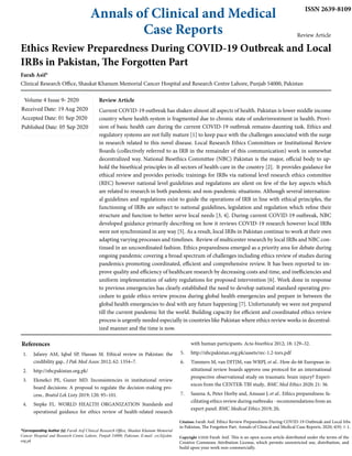 Annals of Clinical and Medical
Case Reports
ISSN 2639-8109
Review Article
Ethics Review Preparedness During COVID-19 Outbreak and Local
IRBs in Pakistan, The Forgotten Part
Farah Asif*
Clinical Research Office, Shaukat Khanum Memorial Cancer Hospital and Research Centre Lahore, Punjab 54000, Pakistan
Volume 4 Issue 9- 2020
Received Date: 19 Aug 2020
Accepted Date: 01 Sep 2020
Published Date: 05 Sep 2020
*Corresponding Author (s): Farah Asif Clinical Research Office, Shaukat Khanum Memorial
Cancer Hospital and Research Centre Lahore, Punjab 54000, Pakistan, E-mail: crc3@skm.
org.pk
Citation: Farah Asif. Ethics Review Preparedness During COVID-19 Outbreak and Local Irbs
in Pakistan, The Forgotten Part. Annals of Clinical and Medical Case Reports. 2020; 4(9): 1-1.
Review Article
Current COVID-19 outbreak has shaken almost all aspects of health. Pakistan is lower middle income
country where health system is fragmented due to chronic state of underinvestment in health. Provi-
sion of basic health care during the current COVID-19 outbreak remains daunting task. Ethics and
regulatory systems are not fully mature [1] to keep pace with the challenges associated with the surge
in research related to this novel disease. Local Research Ethics Committees or Institutional Review
Boards (collectively referred to as IRB in the remainder of this communication) work in somewhat
decentralized way. National Bioethics Committee (NBC) Pakistan is the major, official body to up-
hold the bioethical principles in all sectors of health-care in the country [2]. It provides guidance for
ethical review and provides periodic trainings for IRBs via national level research ethics committee
(REC) however national level guidelines and regulations are silent on few of the key aspects which
are related to research in both pandemic and non-pandemic situations. Although several internation-
al guidelines and regulations exist to guide the operations of IRB in line with ethical principles, the
functioning of IRBs are subject to national guidelines, legislation and regulation which refine their
structure and function to better serve local needs [3, 4]. During current COVID-19 outbreak, NBC
developed guidance primarily describing on how it reviews COVID-19 research however local IRBs
were not synchronized in any way [5]. As a result, local IRBs in Pakistan continue to work at their own
adapting varying processes and timelines. Review of multicenter research by local IRBs and NBC con-
tinued in an uncoordinated fashion. Ethics preparedness emerged as a priority area for debate during
ongoing pandemic covering a broad spectrum of challenges including ethics review of studies during
pandemics promoting coordinated, efficient and comprehensive review. It has been reported to im-
prove quality and efficiency of healthcare research by decreasing costs and time, and inefficiencies and
uniform implementation of safety regulations for proposed intervention [6]. Work done in response
to previous emergencies has clearly established the need to develop national standard operating pro-
cedure to guide ethics review process during global health emergencies and prepare in between the
global health emergencies to deal with any future happening [7]. Unfortunately we were not prepared
till the current pandemic hit the world. Building capacity for efficient and coordinated ethics review
process is urgently needed especially in countries like Pakistan where ethics review works in decentral-
ized manner and the time is now.
References
1.	 Jafarey AM, Iqbal SP, Hassan M. Ethical review in Pakistan: the
credibility gap.. J Pak Med Assoc 2012; 62: 1354–7.
2.	 http://nbcpakistan.org.pk/
3.	 Ekmekci PE, Guner MD. Inconsistencies in institutional review
board decisions: A proposal to regulate the decision-making pro-
cess.. Bratisl Lek Listy 2019; 120: 95–101.
4.	 Stepke FL. WORLD HEALTH ORGANIZATION Standards and
operational guidance for ethics review of health-related research
with human participants. Acta bioethica 2012; 18: 129–32.
5.	 http://nbcpakistan.org.pk/assets/rec-1.2-tors.pdf
6.	 Timmers M, van DJTJM, van WRPJ, et al.. How do 66 European in-
stitutional review boards approve one protocol for an international
prospective observational study on traumatic brain injury? Experi-
ences from the CENTER-TBI study.. BMC Med Ethics 2020; 21: 36.
7.	 Saxena A, Peter Horby and, Amuasi J, et al.. Ethics preparedness: fa-
cilitating ethics review during outbreaks - recommendations from an
expert panel. BMC Medical Ethics 2019; 20.
Copyright ©2020 Farah Asif. This is an open access article distributed under the terms of the
Creative Commons Attribution License, which permits unrestricted use, distribution, and
build upon your work non-commercially.
 