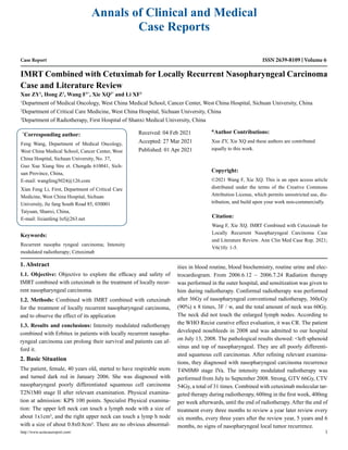 Case Report
IMRT Combined with Cetuximab for Locally Recurrent Nasopharyngeal Carcinoma
Case and Literature Review
Xue ZY1
, Hong Z1
, Wang F1*
, Xie XQ2*
and Li XF3
1
Department of Medical Oncology, West China Medical School, Cancer Center, West China Hospital, Sichuan University, China
2
Department of Critical Care Medicine, West China Hospital, Sichuan University, China
3
Department of Radiotherapy, First Hospital of Shanxi Medical University, China
*
Corresponding author:
Feng Wang, Department of Medical Oncology,
West China Medical School, Cancer Center, West
China Hospital, Sichuan University, No. 37,
Guo Xue Xiang Stre et. Chengdu 610041, Sich-
uan Province, China,
E-mail: wangfeng5024@126.com
Xian Feng Li, First, Department of Critical Care
Medicine, West China Hospital, Sichuan
University, Jie fang South Road 85, 030001
Taiyuan, Shanxi, China,
E-mail: lixianfeng lxf@263.net
Received: 04 Feb 2021
Accepted: 27 Mar 2021
Published: 01 Apr 2021
Copyright:
©2021 Wang F, Xie XQ. This is an open access article
distributed under the terms of the Creative Commons
Attribution License, which permits unrestricted use, dis-
tribution, and build upon your work non-commercially.
Citation:
Wang F, Xie XQ. IMRT Combined with Cetuximab for
Locally Recurrent Nasopharyngeal Carcinoma Case
and Literature Review. Ann Clin Med Case Rep. 2021;
V6(10): 1-5.
http://www.acmcasereport.com/ 1
Annals of Clinical and Medical
Case Reports
ISSN 2639-8109 Volume 6
Keywords:
Recurrent nasopha ryngeal carcinoma; Intensity
modulated radiotherapy; Cetuximab
1. Abstract
1.1. Objective: Objective to explore the efficacy and safety of
IMRT combined with cetuximab in the treatment of locally recur-
rent nasopharyngeal carcinoma.
1.2. Methods: Combined with IMRT combined with cetuximab
for the treatment of locally recurrent nasopharyngeal carcinoma,
and to observe the effect of its application
1.3. Results and conclusions: Intensity modulated radiotherapy
combined with Erbitux in patients with locally recurrent nasopha-
ryngeal carcinoma can prolong their survival and patients can af-
ford it.
2. Basic Situation
The patient, female, 40 years old, started to have respirable snots
and turned dark red in January 2006. She was diagnosed with
nasopharyngeal poorly differentiated squamous cell carcinoma
T2N1M0 stage II after relevant examination. Physical examina-
tion at admission: KPS 100 points. Specialist Physical examina-
tion: The upper left neck can touch a lymph node with a size of
about 1x1cm², and the right upper neck can touch a lymp h node
with a size of about 0.8x0.8cm². There are no obvious abnormal-
ities in blood routine, blood biochemistry, routine urine and elec-
trocardiogram. From 2006.6.12 ~ 2006.7.24 Radiation therapy
was performed in the outer hospital, and sensitization was given to
him during radiotherapy. Conformal radiotherapy was performed
after 36Gy of nasopharyngeal conventional radiotherapy, 360cGy
(90%) x 8 times, 3F / w, and the total amount of neck was 60Gy.
The neck did not touch the enlarged lymph nodes. According to
the WHO Recist curative effect evaluation, it was CR. The patient
developed nosebleeds in 2008 and was admitted to our hospital
on July 13, 2008. The pathological results showed: <left sphenoid
sinus and top of nasopharyngeal. They are all poorly differenti-
ated squamous cell carcinomas. After refining relevant examina-
tions, they diagnosed with nasopharyngeal carcinoma recurrence
T4N0M0 stage IVa. The intensity modulated radiotherapy was
performed from July to September 2008. Strong, GTV 66Gy, CTV
54Gy, a total of 31 times. Combined with cetuximab molecular tar-
geted therapy during radiotherapy, 600mg in the first week, 400mg
per week afterwards, until the end of radiotherapy. After the end of
treatment every three months to review a year later review every
six months, every three years after the review year, 5 years and 6
months, no signs of nasopharyngeal local tumor recurrence.
&
Author Contributions:
Xue ZY, Xie XQ and these authors are contributed
equally to this work.
 