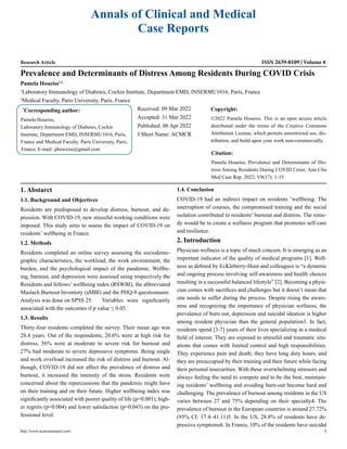 Annals of Clinical and Medical
Case Reports
Research Article ISSN 2639-8109 Volume 8
Prevalence and Determinants of Distress Among Residents During COVID Crisis
Pamela Houeiss1,2
1
Laboratory Immunology of Diabetes, Cochin Institute, Department EMD, INSERMU1016, Paris, France
2
Medical Faculty, Paris University, Paris, France
*
Corresponding author:
Pamela Houeiss,
Laboratory Immunology of Diabetes, Cochin
Institute, Department EMD, INSERMU1016, Paris,
France and Medical Faculty, Paris University, Paris,
France, E-mail: phoweiss@gmail.com
Received: 09 Mar 2022
Accepted: 31 Mar 2022
Published: 06 Apr 2022
J Short Name: ACMCR
Copyright:
©2022 Pamela Houeiss. This is an open access article
distributed under the terms of the Creative Commons
Attribution License, which permits unrestricted use, dis-
tribution, and build upon your work non-commercially.
Citation:
Pamela Houeiss, Prevalence and Determinants of Dis-
tress Among Residents During COVID Crisis. Ann Clin
Med Case Rep. 2022; V8(17): 1-15
http://www.acmcasereport.com/ 1
1. Abstarct
1.1. Background and Objectives
Residents are predisposed to develop distress, burnout, and de-
pression. With COVID-19, new stressful working conditions were
imposed. This study aims to assess the impact of COVID-19 on
residents’ wellbeing in France.
1.2. Methods
Residents completed an online survey assessing the sociodemo-
graphic characteristics, the workload, the work environment, the
burden, and the psychological impact of the pandemic. Wellbe-
ing, burnout, and depression were assessed using respectively the
Residents and fellows’ wellbeing index (RSWBI), the abbreviated
Maslach Burnout Inventory (aMBI) and the PHQ-9 questionnaire.
Analysis was done on SPSS 25. Variables were significantly
associated with the outcomes if p value ≤ 0.05.
1.3. Results
Thirty-four residents completed the survey. Their mean age was
28.4 years. Out of the respondents, 20.6% were at high risk for
distress, 56% were at moderate to severe risk for burnout and
27% had moderate to severe depressive symptoms. Being single
and work overload increased the risk of distress and burnout. Al-
though, COVID-19 did not affect the prevalence of distress and
burnout, it increased the intensity of the stress. Residents were
concerned about the repercussions that the pandemic might have
on their training and on their future. Higher wellbeing index was
significantly associated with poorer quality of life (p=0.001), high-
er regrets (p=0.004) and lower satisfaction (p=0.043) on the pro-
fessional level.
1.4. Conclusion
COVID-19 had an indirect impact on residents ’wellbeing. The
interruption of courses, the compromised training and the social
isolation contributed to residents’ burnout and distress. The reme-
dy would be to create a wellness program that promotes self-care
and resilience.
2. Introduction
Physician wellness is a topic of much concern. It is emerging as an
important indicator of the quality of medical programs [1]. Well-
ness as defined by EcKleberry-Hunt and colleagues is “a dynamic
and ongoing process involving self-awareness and health choices
resulting in a successful balanced lifestyle” [2]. Becoming a physi-
cian comes with sacrifices and challenges but it doesn’t mean that
one needs to suffer during the process. Despite rising the aware-
ness and recognizing the importance of physician wellness, the
prevalence of burn out, depression and suicidal ideation is higher
among resident physician than the general population3. In fact,
residents spend [3-7] years of their lives specializing in a medical
field of interest. They are exposed to stressful and traumatic situ-
ations that comes with limited control and high responsibilities.
They experience pain and death; they have long duty hours, and
they are preoccupied by their training and their future while facing
their personal insecurities. With these overwhelming stressors and
always feeling the need to compete and to be the best, maintain-
ing residents’ wellbeing and avoiding burn-out become hard and
challenging. The prevalence of burnout among residents in the US
varies between 27 and 75% depending on their specialty4. The
prevalence of burnout in the European countries is around 27.72%
(95% CI: 17.4–41.11)5. In the US, 28.8% of residents have de-
pressive symptoms6. In France, 10% of the residents have suicidal
 