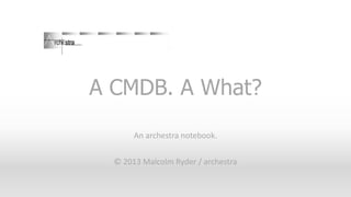 A CMDB. A What?
An archestra notebook.
© 2013 Malcolm Ryder / archestra

 