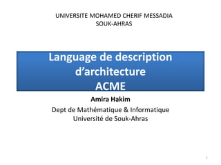 Language de description
d’architecture
ACME
Amira Hakim
Dept de Mathématique & Informatique
Université de Souk-Ahras
1
UNIVERSITE MOHAMED CHERIF MESSADIA
SOUK-AHRAS
 