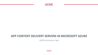 ACME
APP CONTENT DELIVERY SERVERS IN MICROSOFT AZURE
ACME e-commerce app
DEMO
 