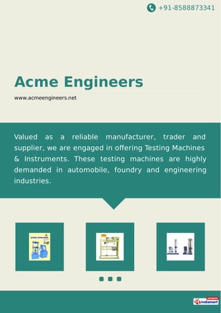 +91-8588873341
Acme Engineers
www.acmeengineers.net
Valued as a reliable manufacturer, trader and
supplier, we are engaged in oﬀering Testing Machines
& Instruments. These testing machines are highly
demanded in automobile, foundry and engineering
industries.
 