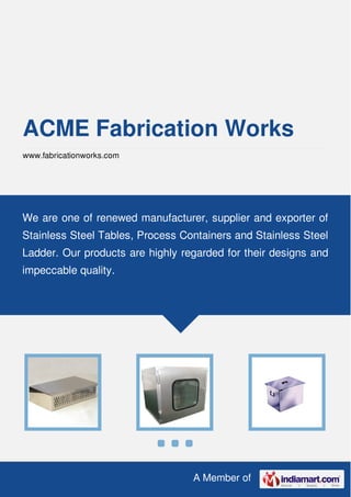 A Member of
ACME Fabrication Works
www.fabricationworks.com
We are one of renewed manufacturer, supplier and exporter of
Stainless Steel Tables, Process Containers and Stainless Steel
Ladder. Our products are highly regarded for their designs and
impeccable quality.
 