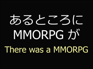 あるところに
 MMORPG が
There was a MMORPG
 